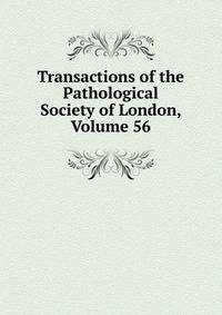 Transactions of the Pathological Society of London, Volume 56