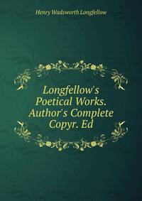 Longfellow's Poetical Works. Author's Complete Copyr. Ed