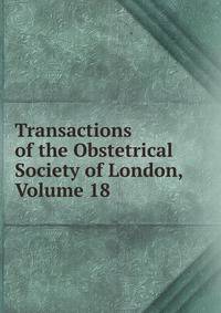 Transactions of the Obstetrical Society of London, Volume 18