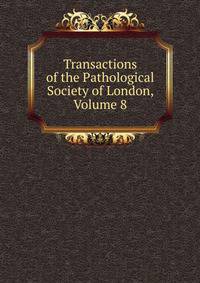 Transactions of the Pathological Society of London, Volume 8