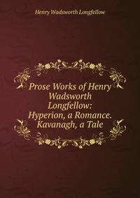 Prose Works of Henry Wadsworth Longfellow: Hyperion, a Romance. Kavanagh, a Tale