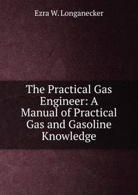 The Practical Gas Engineer: A Manual of Practical Gas and Gasoline Knowledge