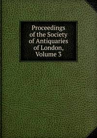 Proceedings of the Society of Antiquaries of London, Volume 3