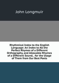 Rhythmical Index to the English Language: An Index to All the Perfect Rhymes of a Different Orthography, and Allowable Rhymes of a Different Sound, . for the Usage of Them from Our Best Poets