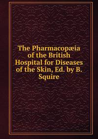 The Pharmacop?ia of the British Hospital for Diseases of the Skin, Ed. by B. Squire