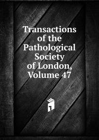 Transactions of the Pathological Society of London, Volume 47
