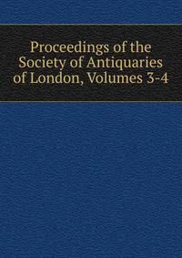 Proceedings of the Society of Antiquaries of London, Volumes 3-4