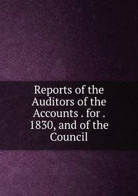 Reports of the Auditors of the Accounts . for . 1830, and of the Council