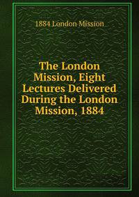 The London Mission, Eight Lectures Delivered During the London Mission, 1884