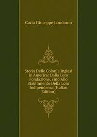 Storia Delle Colonie Inglesi in America: Dalla Loro Fondazione, Fino Allo Stabilimento Della Loro Indipendenza (Italian Edition)