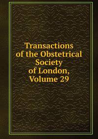 Transactions of the Obstetrical Society of London, Volume 29