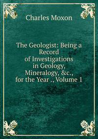 The Geologist: Being a Record of Investigations in Geology, Mineralogy, &amp;c., for the Year ., Volume 1