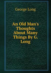 An Old Man's Thoughts About Many Things By G. Long.