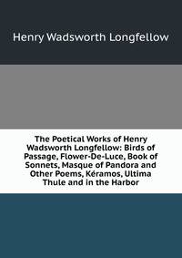 The Poetical Works of Henry Wadsworth Longfellow: Birds of Passage, Flower-De-Luce, Book of Sonnets, Masque of Pandora and Other Poems, Keramos, Ultima Thule and in the Harbor