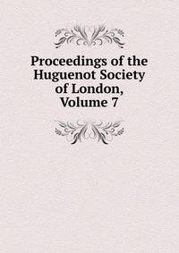 Proceedings of the Huguenot Society of London, Volume 7