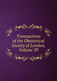 Transactions of the Obstetrical Society of London, Volume 39