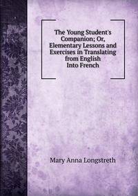 The Young Student's Companion; Or, Elementary Lessons and Exercises in Translating from English Into French