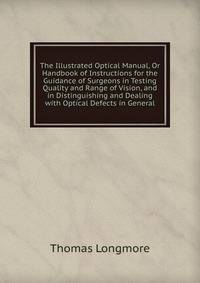 The Illustrated Optical Manual, Or Handbook of Instructions for the Guidance of Surgeons in Testing Quality and Range of Vision, and in Distinguishing and Dealing with Optical Defects in General