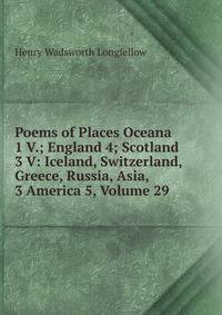 Poems of Places Oceana 1 V.; England 4; Scotland 3 V: Iceland, Switzerland, Greece, Russia, Asia, 3 America 5, Volume 29