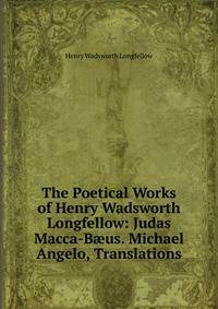 The Poetical Works of Henry Wadsworth Longfellow: Judas Macca-B?us. Michael Angelo, Translations