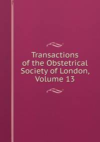 Transactions of the Obstetrical Society of London, Volume 13