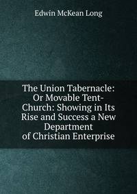 The Union Tabernacle: Or Movable Tent-Church: Showing in Its Rise and Success a New Department of Christian Enterprise