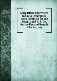 Long Island and Where to Go: A Descriptive Work Compiled for the Long Island R. R. Co. for the Use and Benefit of Its Patrons .