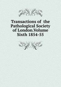 Transactions of the Pathological Society of London.Volume Sixth 1854-55