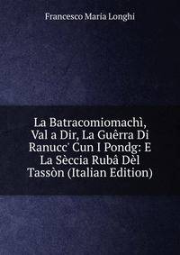 La Batracomiomach?, Val a Dir, La Gu?rra Di Ranucc' Cun I Pondg: E La S?ccia Rub? D?l Tass?n (Italian Edition)