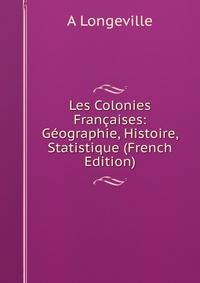 Les Colonies Francaises: Geographie, Histoire, Statistique (French Edition)