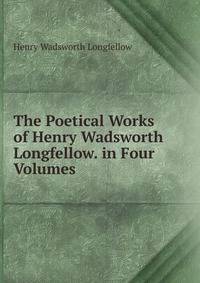 The Poetical Works of Henry Wadsworth Longfellow. in Four Volumes .