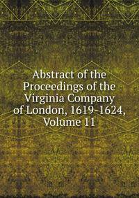 Abstract of the Proceedings of the Virginia Company of London, 1619-1624, Volume 11