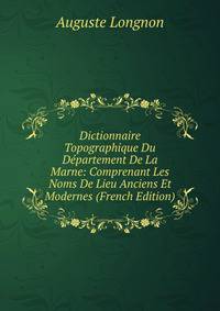 Dictionnaire Topographique Du Departement De La Marne: Comprenant Les Noms De Lieu Anciens Et Modernes (French Edition)
