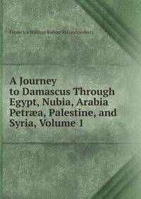 A Journey to Damascus Through Egypt, Nubia, Arabia Petr?a, Palestine, and Syria, Volume 1