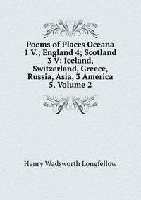 Poems of Places Oceana 1 V.; England 4; Scotland 3 V: Iceland, Switzerland, Greece, Russia, Asia, 3 America 5, Volume 2