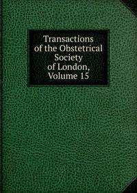 Transactions of the Obstetrical Society of London, Volume 15