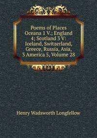 Poems of Places Oceana 1 V.; England 4; Scotland 3 V: Iceland, Switzerland, Greece, Russia, Asia, 3 America 5, Volume 28