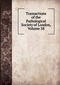 Transactions of the Pathological Society of London, Volume 58