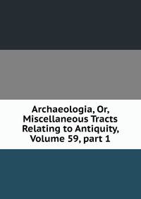 Archaeologia, Or, Miscellaneous Tracts Relating to Antiquity, Volume 59, part 1