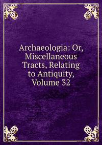 Archaeologia: Or, Miscellaneous Tracts, Relating to Antiquity, Volume 32