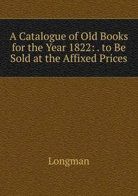 A Catalogue of Old Books for the Year 1822: . to Be Sold at the Affixed Prices