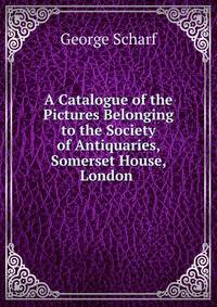 A Catalogue of the Pictures Belonging to the Society of Antiquaries, Somerset House, London .