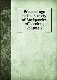 Proceedings of the Society of Antiquaries of London, Volume 2