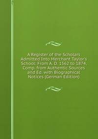 A Register of the Scholars Admitted Into Merchant Taylor's School: From A. D. 1562 to 1874, Comp. from Authentic Sources and Ed. with Biographical Notices (German Edition)