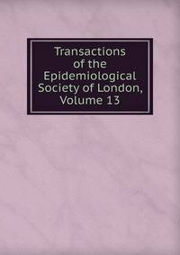 Transactions of the Epidemiological Society of London, Volume 13