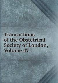 Transactions of the Obstetrical Society of London, Volume 47