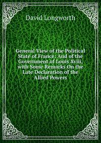 General View of the Political State of France: And of the Government of Louis Xviii, with Some Remarks On the Late Declaration of the Allied Powers