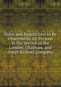 Rules and Regulations to Be Observed by All Persons in the Service of the London, Chatham, and Dover Railway Company