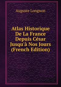 Atlas Historique De La France Depuis C?sar Jusqu'? Nos Jours (French Edition)