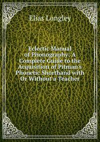 Eclectic Manual of Phonography: A Complete Guide to the Acquisition of Pitman's Phonetic Shorthand with Or Without a Teacher